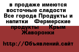 в продаже имеются восточные сладости - Все города Продукты и напитки » Фермерские продукты   . Крым,Жаворонки